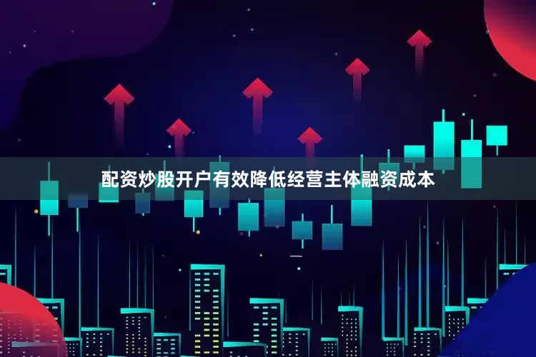 配资炒股开户有效降低经营主体融资成本