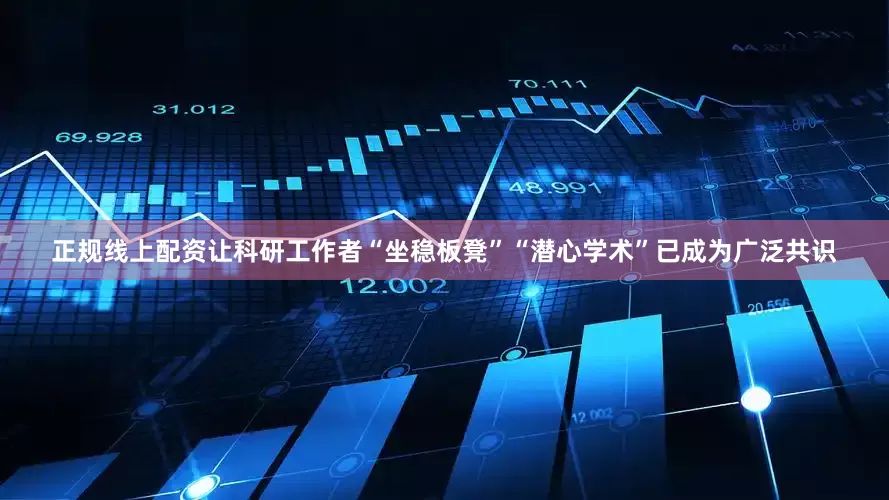 正规线上配资让科研工作者“坐稳板凳”“潜心学术”已成为广泛共识
