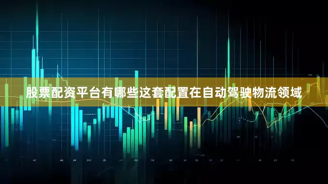 股票配资平台有哪些这套配置在自动驾驶物流领域
