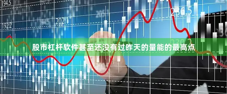 股市杠杆软件甚至还没有过昨天的量能的最高点