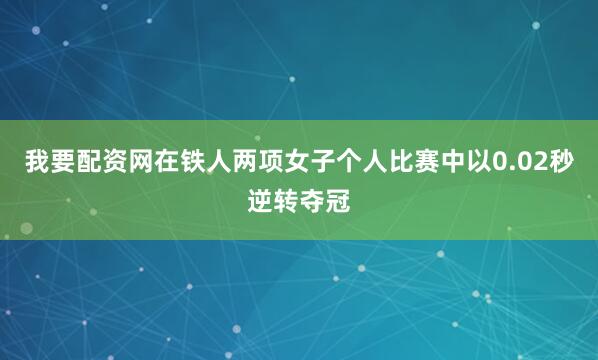 我要配资网在铁人两项女子个人比赛中以0.02秒逆转夺冠