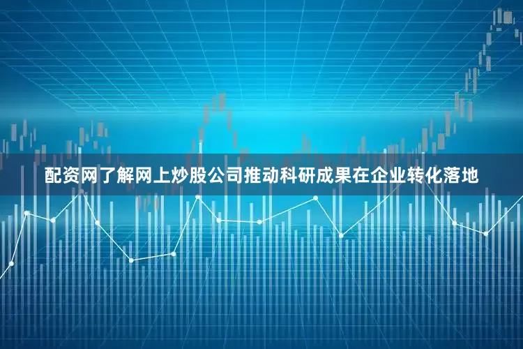 配资网了解网上炒股公司推动科研成果在企业转化落地