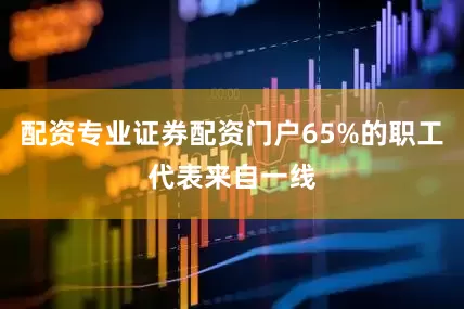 配资专业证券配资门户65%的职工代表来自一线